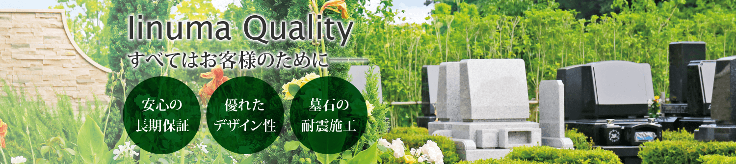 Iinuma Quality すべてはお客様のために── 安心の長期保証 優れたデザイン性 墓石の耐震施工